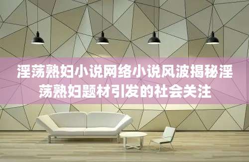 淫荡熟妇小说网络小说风波揭秘淫荡熟妇题材引发的社会关注
