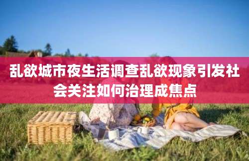 乱欲城市夜生活调查乱欲现象引发社会关注如何治理成焦点