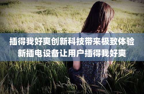 插得我好爽创新科技带来极致体验新插电设备让用户插得我好爽
