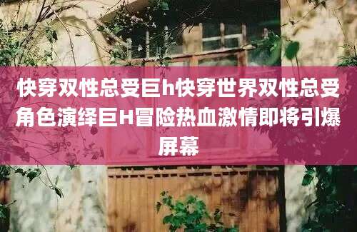 快穿双性总受巨h快穿世界双性总受角色演绎巨H冒险热血激情即将引爆屏幕