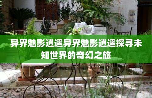 异界魅影逍遥异界魅影逍遥探寻未知世界的奇幻之旅