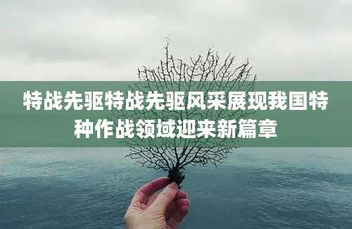 特战先驱特战先驱风采展现我国特种作战领域迎来新篇章