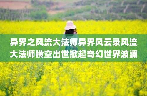 异界之风流大法师异界风云录风流大法师横空出世掀起奇幻世界波澜
