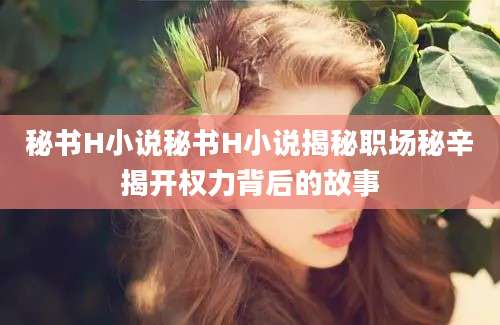 秘书H小说秘书H小说揭秘职场秘辛揭开权力背后的故事