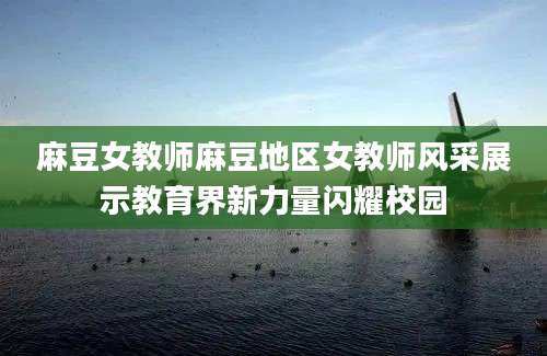 麻豆女教师麻豆地区女教师风采展示教育界新力量闪耀校园