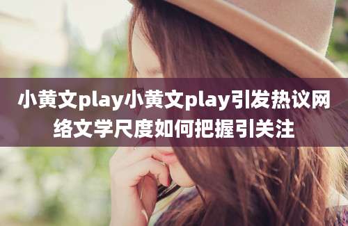 小黄文play小黄文play引发热议网络文学尺度如何把握引关注