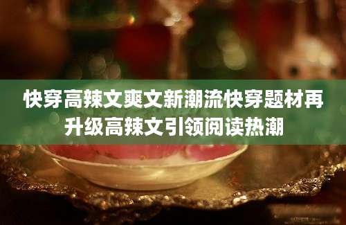 快穿高辣文爽文新潮流快穿题材再升级高辣文引领阅读热潮