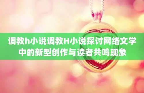 调教h小说调教H小说探讨网络文学中的新型创作与读者共鸣现象
