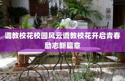 调教校花校园风云调教校花开启青春励志新篇章