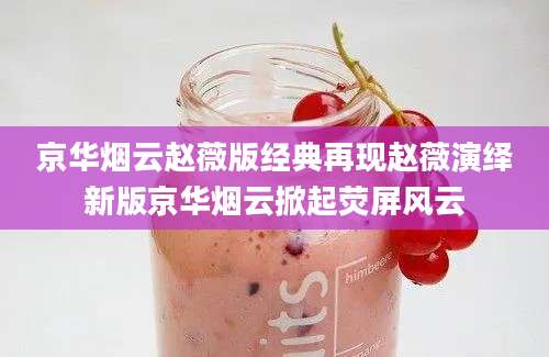 京华烟云赵薇版经典再现赵薇演绎新版京华烟云掀起荧屏风云