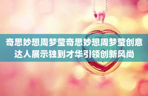 奇思妙想周梦莹奇思妙想周梦莹创意达人展示独到才华引领创新风尚