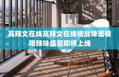 高辣文在线高辣文在线挑战味蕾极限辣味盛宴即将上线