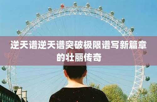 逆天谱逆天谱突破极限谱写新篇章的壮丽传奇