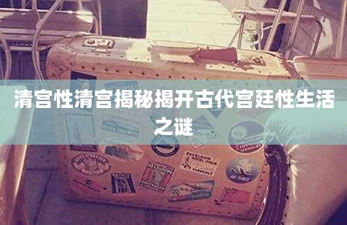 清宫性清宫揭秘揭开古代宫廷性生活之谜