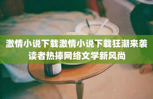 激情小说下载激情小说下载狂潮来袭读者热捧网络文学新风尚