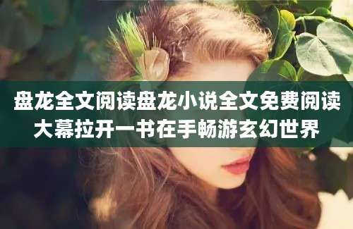 盘龙全文阅读盘龙小说全文免费阅读大幕拉开一书在手畅游玄幻世界