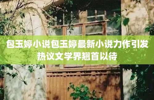包玉婷小说包玉婷最新小说力作引发热议文学界翘首以待