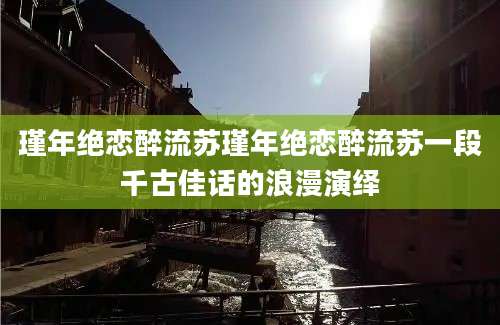 瑾年绝恋醉流苏瑾年绝恋醉流苏一段千古佳话的浪漫演绎