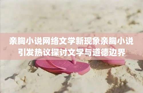 亲胸小说网络文学新现象亲胸小说引发热议探讨文学与道德边界