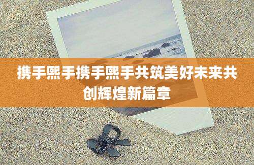 携手熙手携手熙手共筑美好未来共创辉煌新篇章