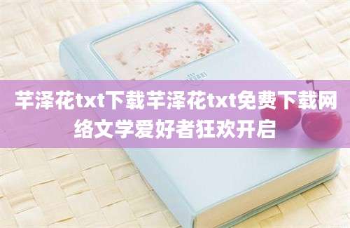 芊泽花txt下载芊泽花txt免费下载网络文学爱好者狂欢开启