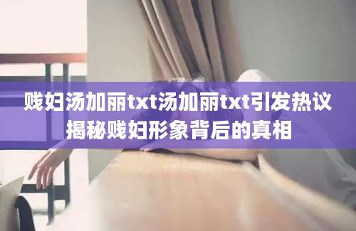 贱妇汤加丽txt汤加丽txt引发热议揭秘贱妇形象背后的真相