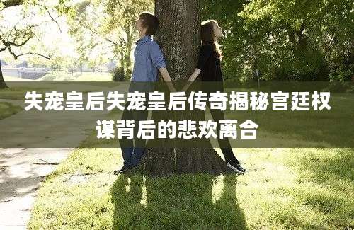 失宠皇后失宠皇后传奇揭秘宫廷权谋背后的悲欢离合