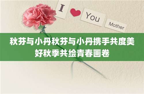 秋芬与小丹秋芬与小丹携手共度美好秋季共绘青春画卷