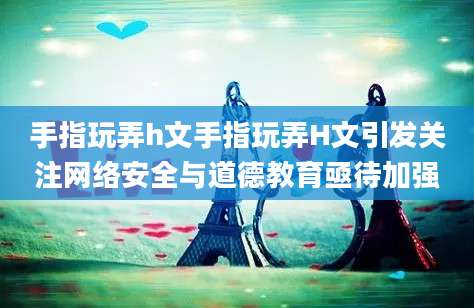 手指玩弄h文手指玩弄H文引发关注网络安全与道德教育亟待加强