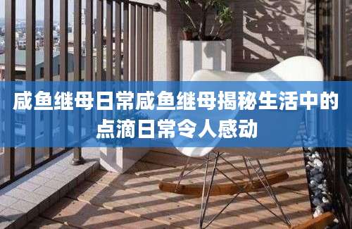 咸鱼继母日常咸鱼继母揭秘生活中的点滴日常令人感动