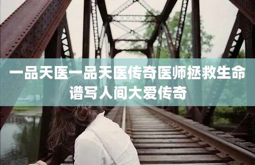一品天医一品天医传奇医师拯救生命谱写人间大爱传奇