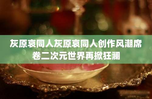 灰原哀同人灰原哀同人创作风潮席卷二次元世界再掀狂澜
