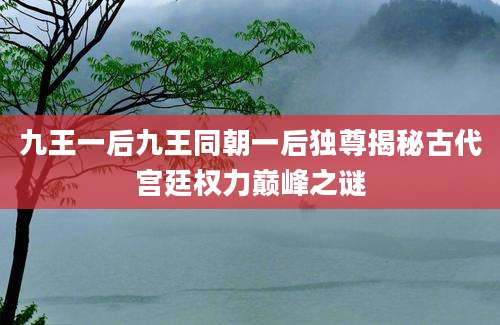 九王一后九王同朝一后独尊揭秘古代宫廷权力巅峰之谜