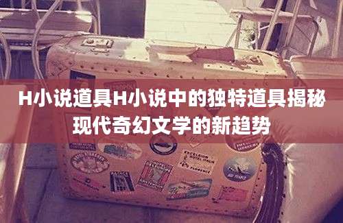 H小说道具H小说中的独特道具揭秘现代奇幻文学的新趋势