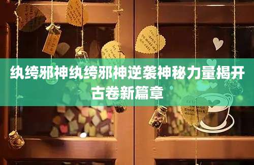 纨绔邪神纨绔邪神逆袭神秘力量揭开古卷新篇章
