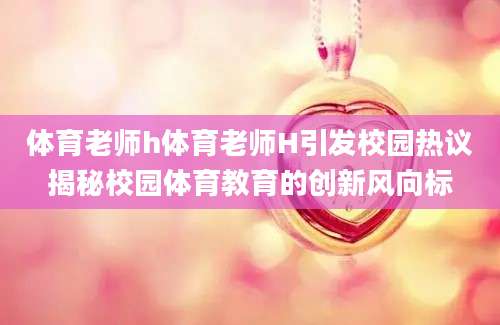 体育老师h体育老师H引发校园热议揭秘校园体育教育的创新风向标