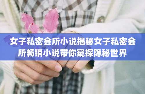 女子私密会所小说揭秘女子私密会所畅销小说带你窥探隐秘世界