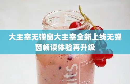 大主宰无弹窗大主宰全新上线无弹窗畅读体验再升级