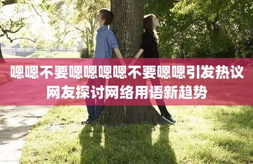 嗯嗯不要嗯嗯嗯嗯不要嗯嗯引发热议网友探讨网络用语新趋势