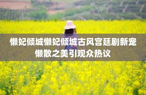 懒妃倾城懒妃倾城古风宫廷剧新宠懒散之美引观众热议