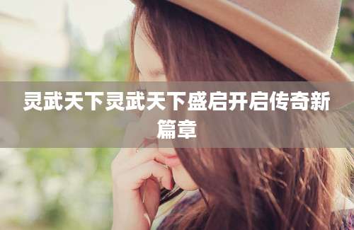 灵武天下灵武天下盛启开启传奇新篇章