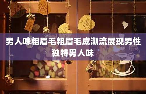 男人味粗眉毛粗眉毛成潮流展现男性独特男人味