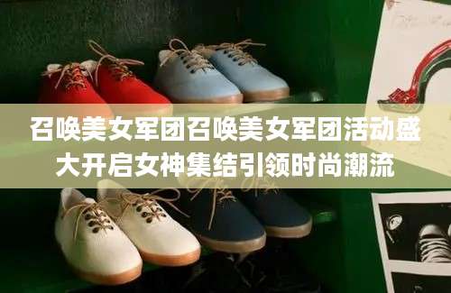 召唤美女军团召唤美女军团活动盛大开启女神集结引领时尚潮流