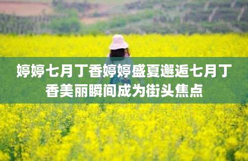 婷婷七月丁香婷婷盛夏邂逅七月丁香美丽瞬间成为街头焦点