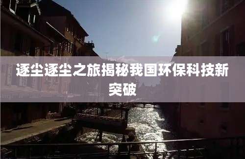 逐尘逐尘之旅揭秘我国环保科技新突破
