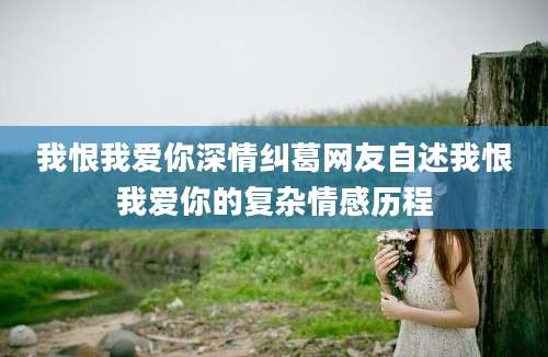 我恨我爱你深情纠葛网友自述我恨我爱你的复杂情感历程