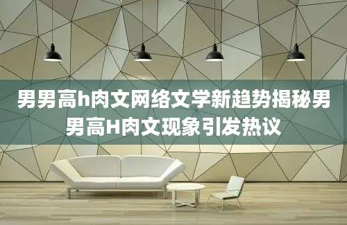 男男高h肉文网络文学新趋势揭秘男男高H肉文现象引发热议