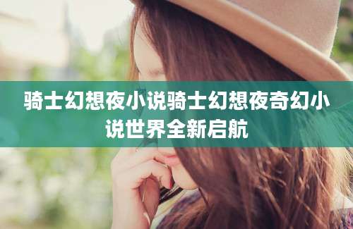 骑士幻想夜小说骑士幻想夜奇幻小说世界全新启航