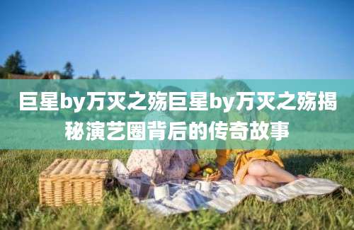 巨星by万灭之殇巨星by万灭之殇揭秘演艺圈背后的传奇故事