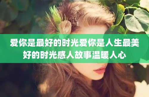 爱你是最好的时光爱你是人生最美好的时光感人故事温暖人心